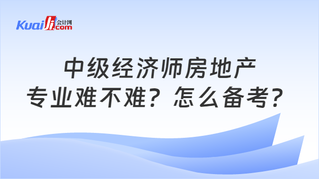 中級(jí)經(jīng)濟(jì)師房地產(chǎn)\n專業(yè)難不難？怎么備考？