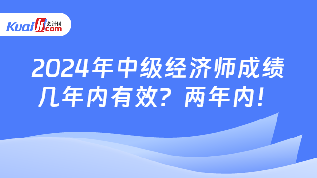 2024年中级经济师成绩\n几年内有效？两年内！