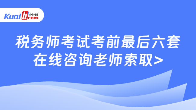 税务师考试考前最后六套\n在线咨询老师索取>