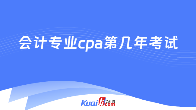 会计专业cpa第几年考试