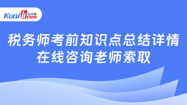 税务师考前知识点总结详情\n在线咨询老师索取