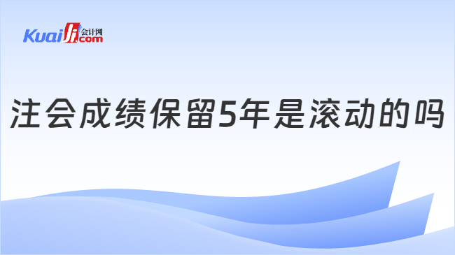 注会成绩保留5年是滚动的吗