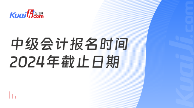 中级会计报名时间\n2024年截止日期