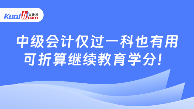 中级会计仅过一科也有用\n可折算继续教育学分！