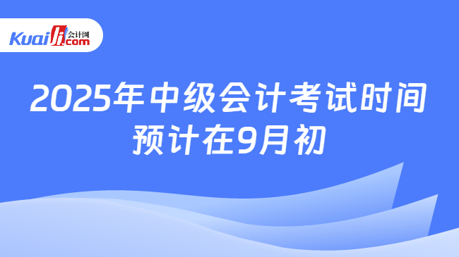 2025年中级会计考试时间\n预计在9月初