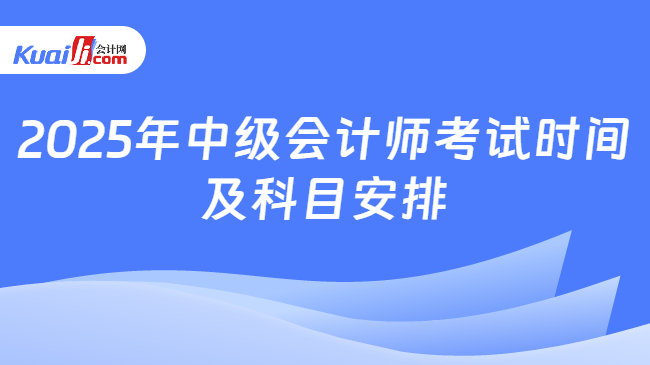 2025年中级会计师考试时间\n及科目安排