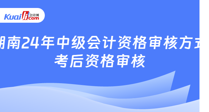 湖南24年中级会计资格审核方式\n考后资格审核