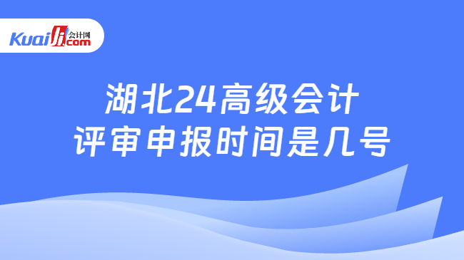 湖北24高级会计\n评审申报时间是几号