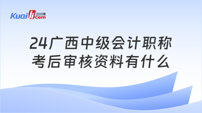 24廣西中級(jí)會(huì)計(jì)職稱\n考后審核資料有什么