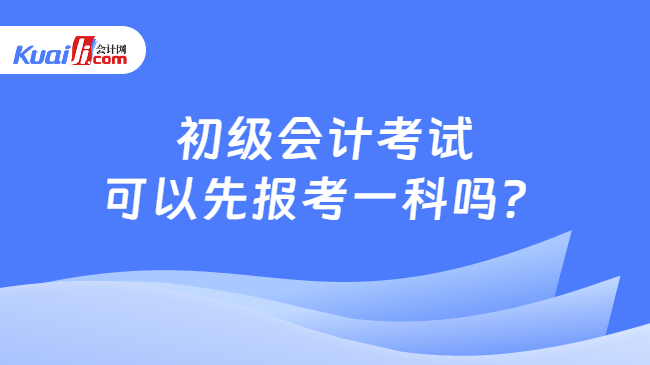 初級會計考試\n可以先報考一科嗎？