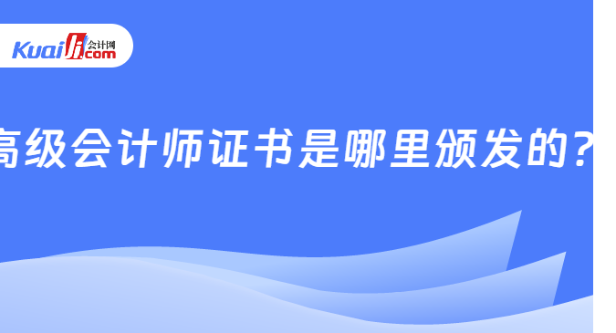 高级会计师证书是哪里颁发的？