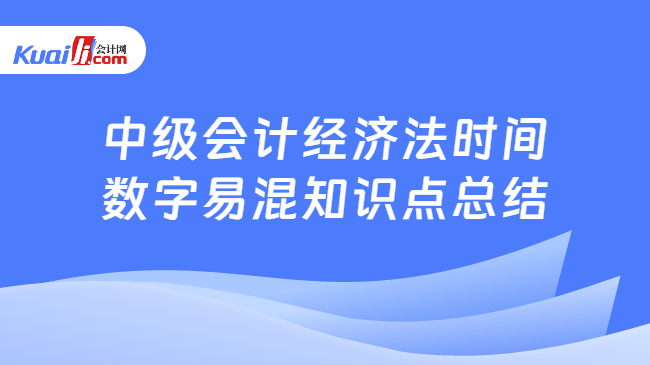 中级会计经济法时间\n数字易混知识点总结