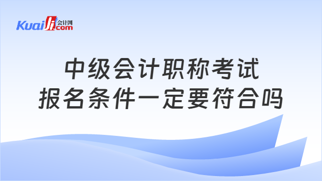 中级会计职称考试\n报名条件一定要符合吗