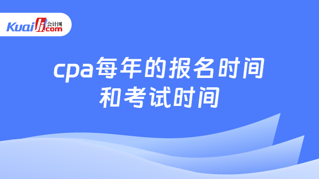 cpa每年的报名时间\n和考试时间