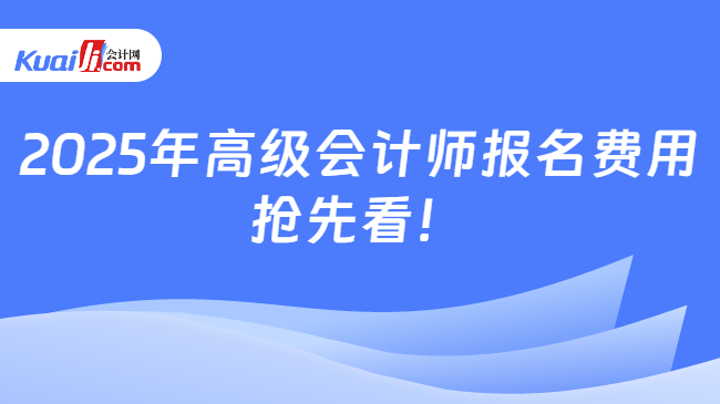 2025年高级会计师报名费用\n抢先看！