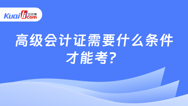 高級(jí)會(huì)計(jì)證需要什么條件\n才能考？