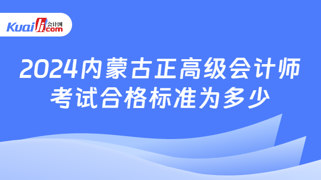 2024内蒙古正高级会计师\n考试合格标准为多少