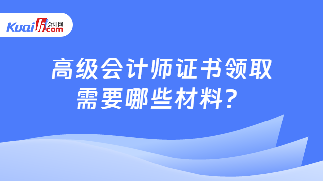 高級(jí)會(huì)計(jì)師證書(shū)領(lǐng)取\n需要哪些材料？