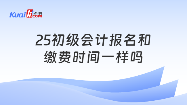 25初级会计报名和\n缴费时间一样吗