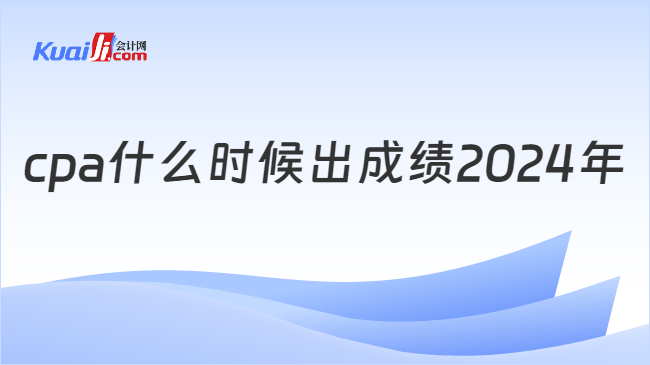 cpa什么時候出成績2024年