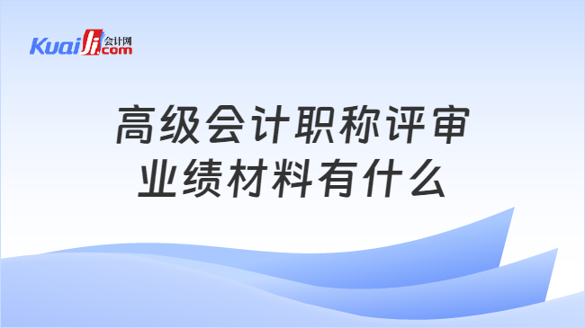 高级会计职称评审\n业绩材料有什么