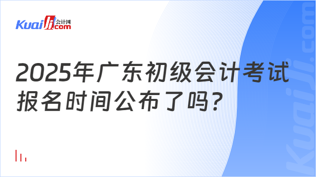 2025年广东初级会计考试\n报名时间公布了吗？