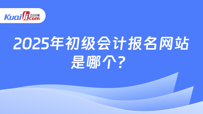 2025年初级会计报名网站\n是哪个？