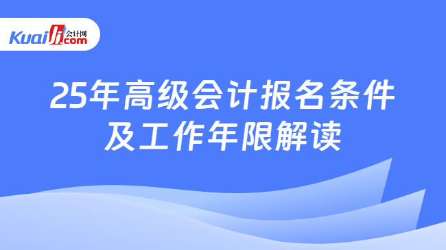 25年高级会计报名条件\n及工作年限解读