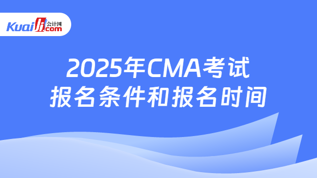 2025年CMA考试\n报名条件和报名时间