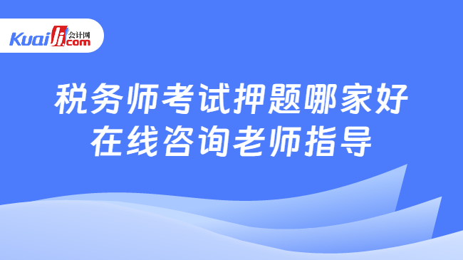 税务师考试押题哪家好\n在线咨询老师指导