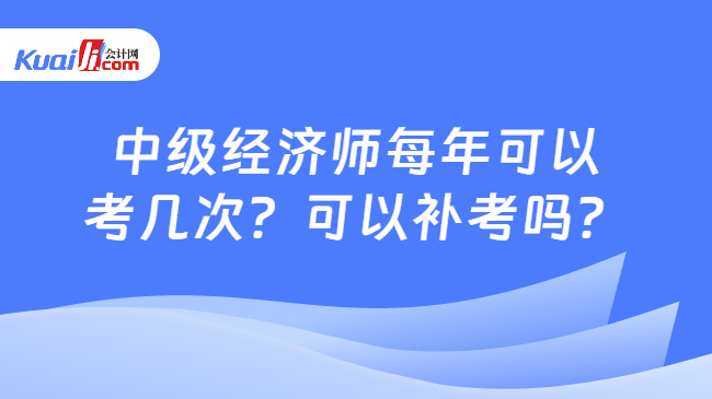 中级经济师每年可以\n考几次？可以补考吗？