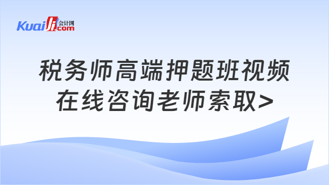 税务师高端押题班视频\n在线咨询老师索取>