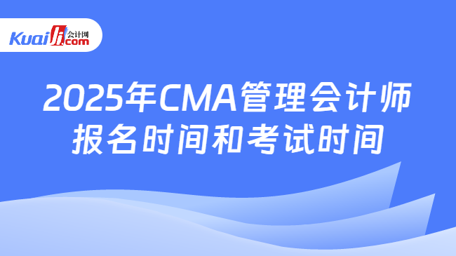 2025年CMA管理会计师\n报名时间和考试时间