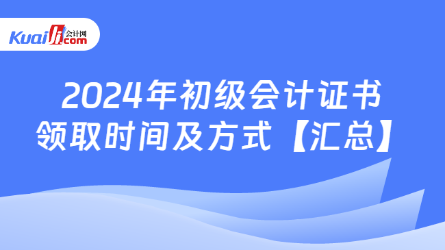 2024年初級(jí)會(huì)計(jì)證書(shū)\n領(lǐng)取時(shí)間及方式【匯總】