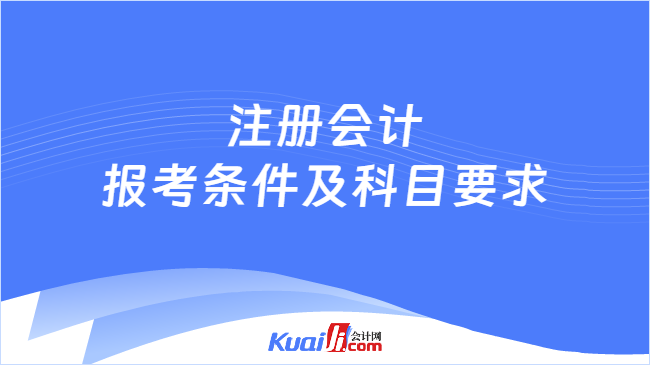 注册会计\n报考条件及科目要求