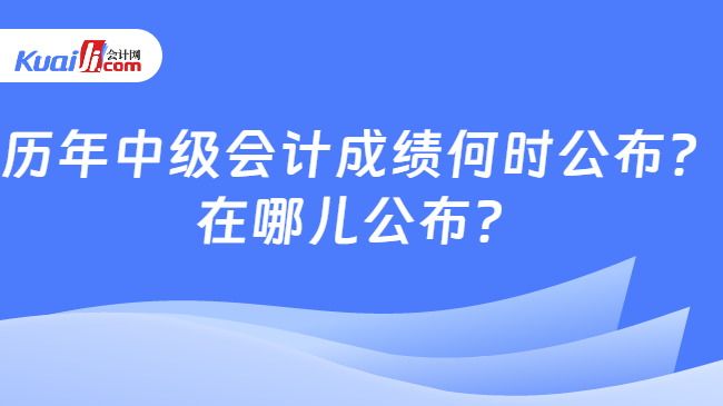 历年中级会计成绩何时公布？\n在哪儿公布？