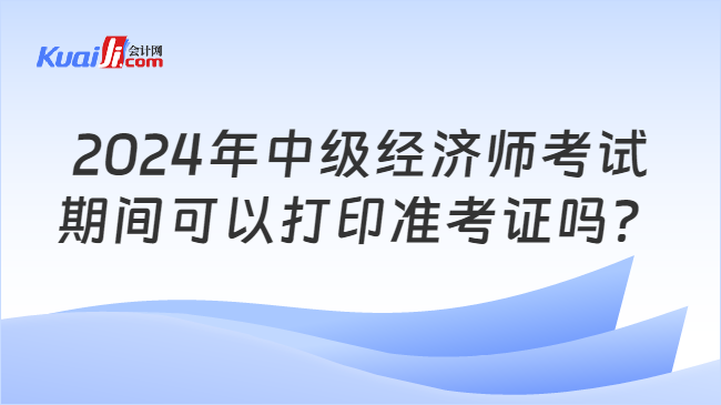 2024年中级经济师考试\n期间可以打印准考证吗？