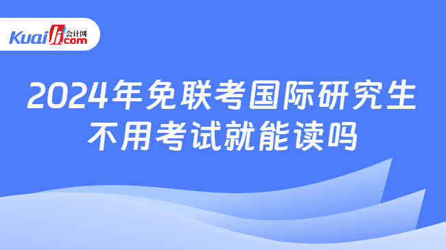 2024年免联考国际研究生\n不用考试就能读吗