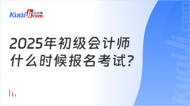 2025年初级会计师\n什么时候报名考试？