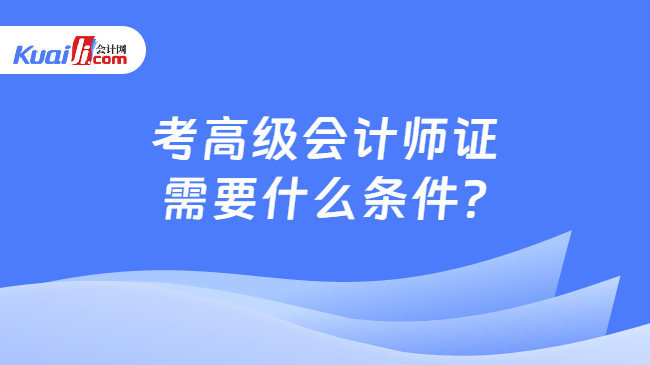 考高级会计师证\n需要什么条件?