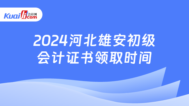 2024河北雄安初级\n会计证书领取时间