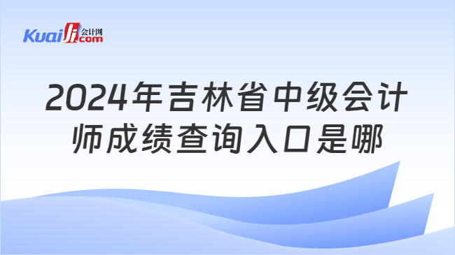 2024年吉林省中级会计\n师成绩查询入口是哪