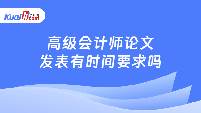 高级会计师论文\n发表有时间要求吗