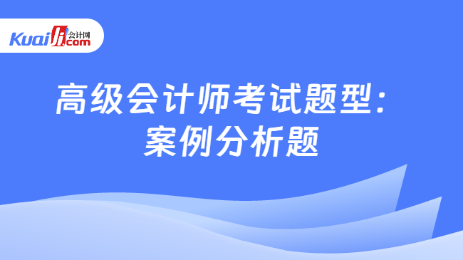 高级会计师考试题型：\n案例分析题