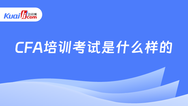 CFA培訓(xùn)考試是什么樣的