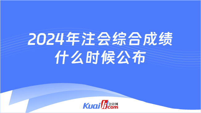 2024年注会综合成绩\n什么时候公布