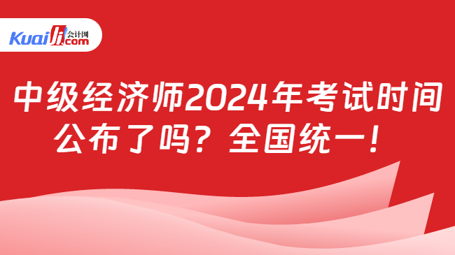 中级经济师2024年考试时间\n公布了吗？全国统一！