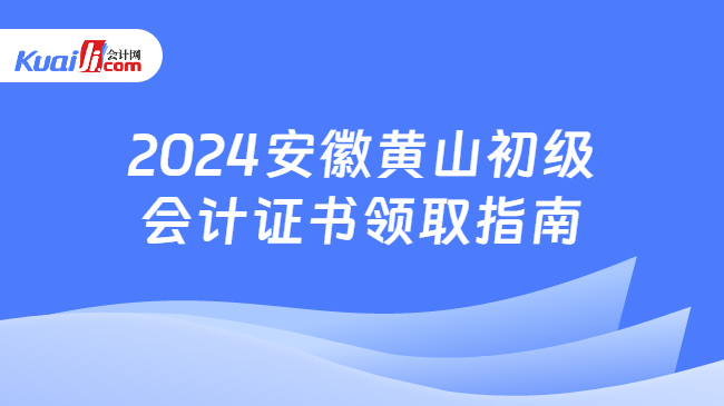 2024安徽黃山初級(jí)\n會(huì)計(jì)證書領(lǐng)取指南