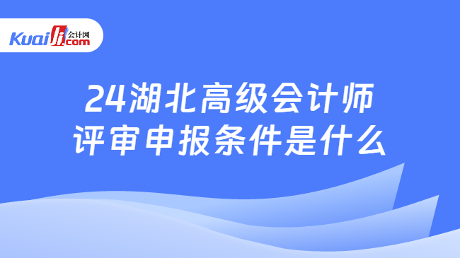 24湖北高級會計師\n評審申報條件是什么