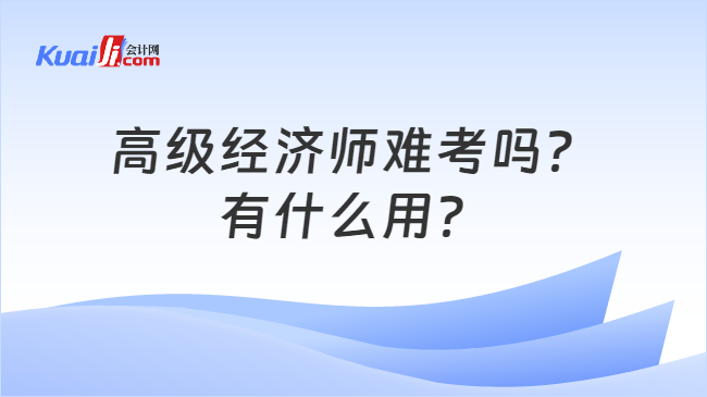 高级经济师难考吗？\n有什么用？